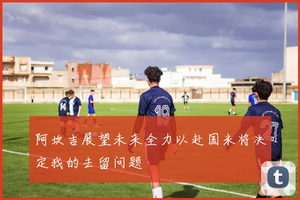 阿坎吉展望未来全力以赴国米将决定我的去留问题