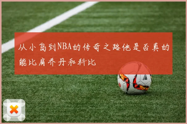 从小岛到NBA的传奇之路他是否真的能比肩乔丹和科比