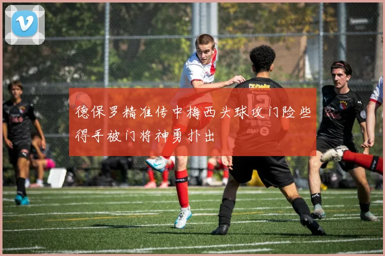 德保罗精准传中梅西头球攻门险些得手被门将神勇扑出