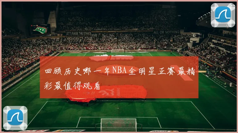 回顾历史哪一年NBA全明星正赛最精彩最值得观看