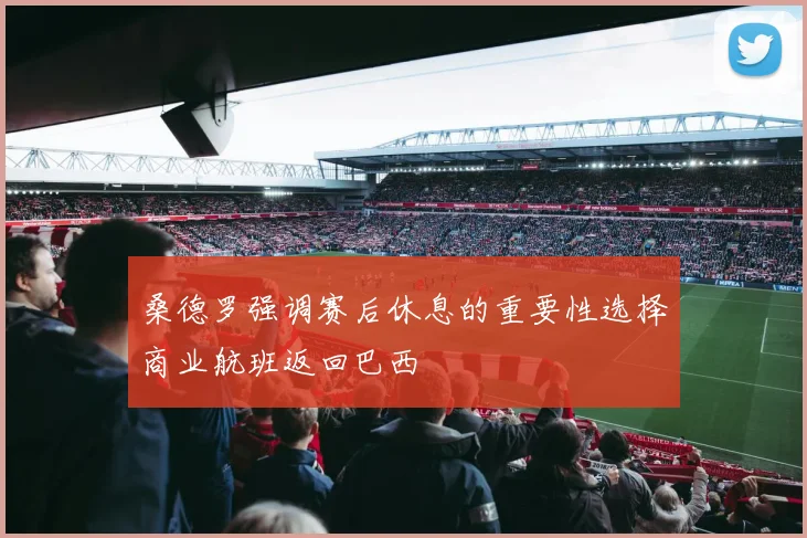 桑德罗强调赛后休息的重要性选择商业航班返回巴西