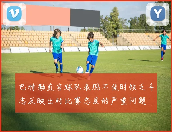 巴特勒直言球队表现不佳时缺乏斗志反映出对比赛态度的严重问题