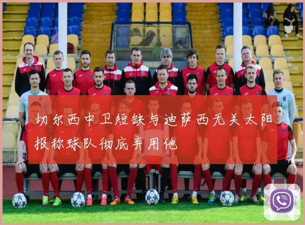 切尔西中卫短缺与迪萨西无关太阳报称球队彻底弃用他