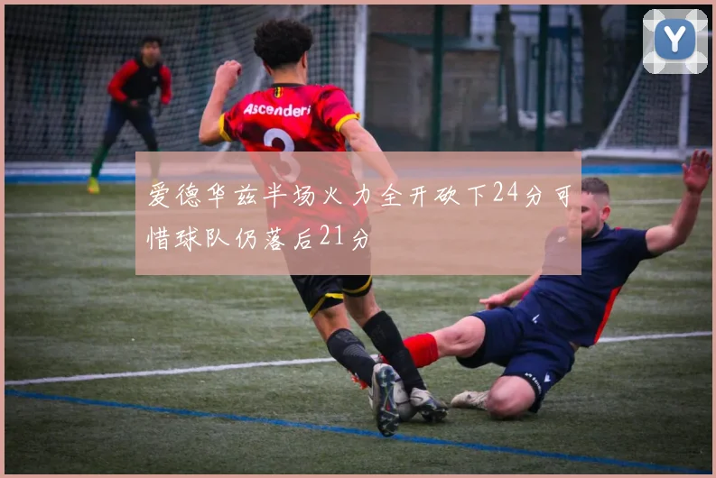 爱德华兹半场火力全开砍下24分可惜球队仍落后21分