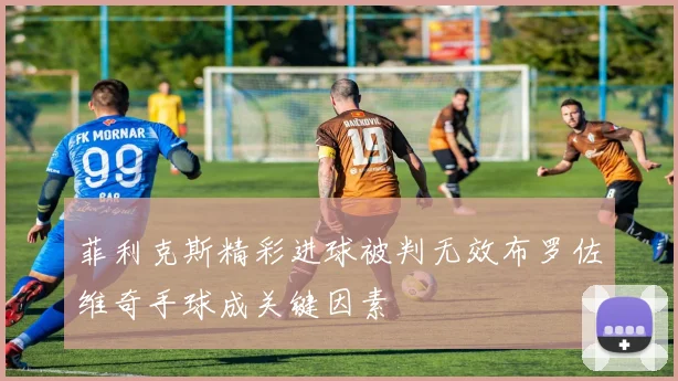 菲利克斯精彩进球被判无效布罗佐维奇手球成关键因素