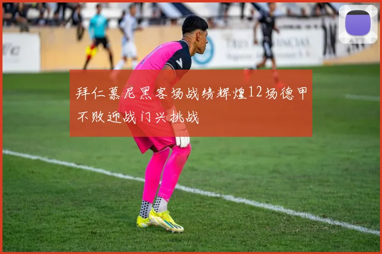 拜仁慕尼黑客场战绩辉煌12场德甲不败迎战门兴挑战