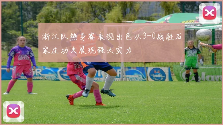 浙江队热身赛表现出色以3-0战胜石家庄功夫展现强大实力
