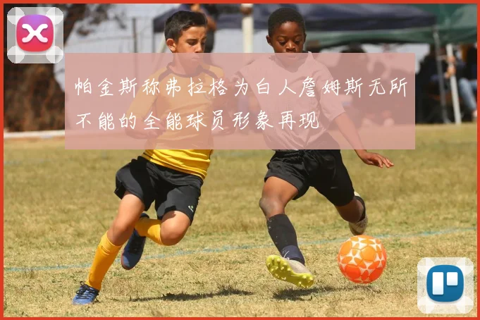 帕金斯称弗拉格为白人詹姆斯无所不能的全能球员形象再现