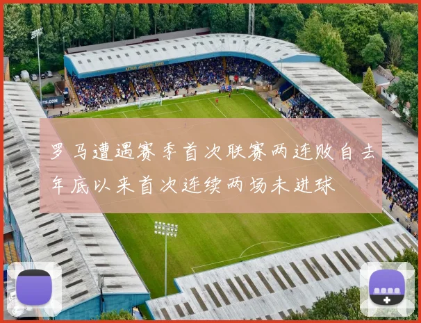 罗马遭遇赛季首次联赛两连败自去年底以来首次连续两场未进球