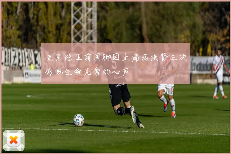 克罗地亚前国脚因止痛药换肾三次感慨生命无常的心声