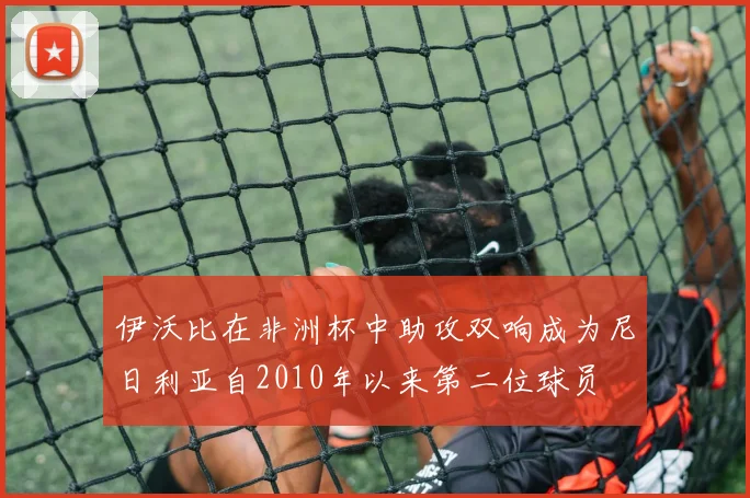 伊沃比在非洲杯中助攻双响成为尼日利亚自2010年以来第二位球员