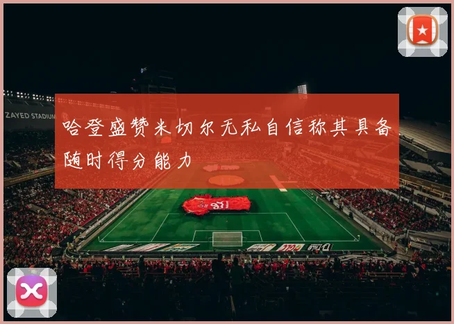 哈登盛赞米切尔无私自信称其具备随时得分能力