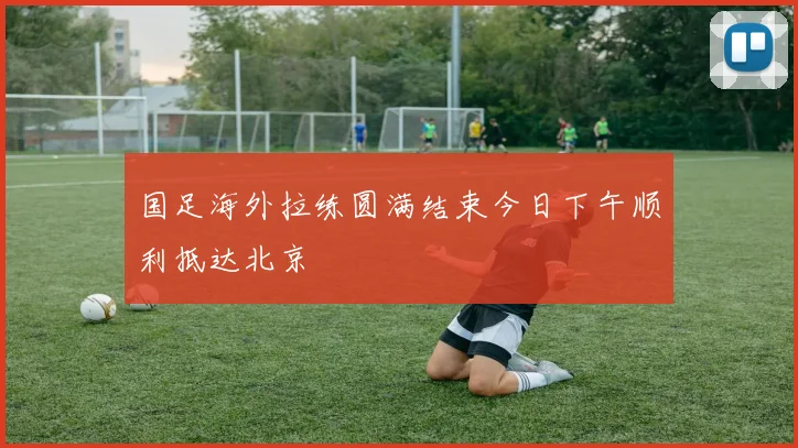 国足海外拉练圆满结束今日下午顺利抵达北京