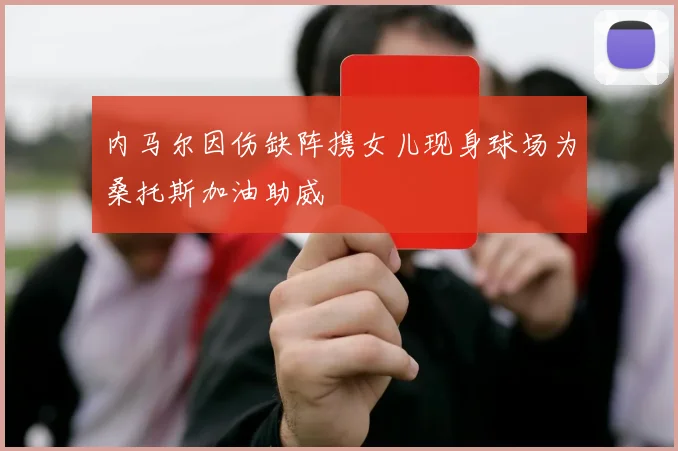 内马尔因伤缺阵携女儿现身球场为桑托斯加油助威