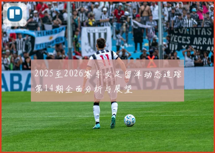 2025至2026赛季女足留洋动态追踪第14期全面分析与展望