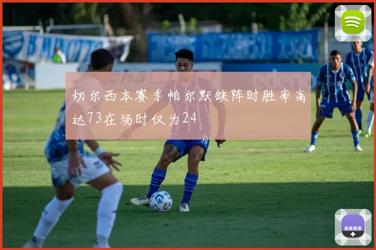 切尔西本赛季帕尔默缺阵时胜率高达73在场时仅为24