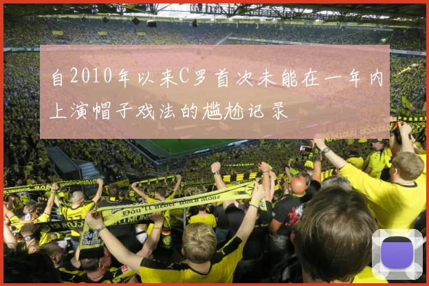 自2010年以来C罗首次未能在一年内上演帽子戏法的尴尬记录