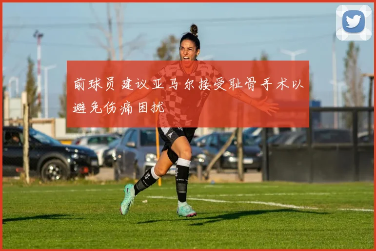 前球员建议亚马尔接受耻骨手术以避免伤痛困扰
