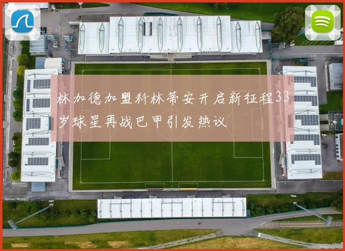林加德加盟科林蒂安开启新征程33岁球星再战巴甲引发热议