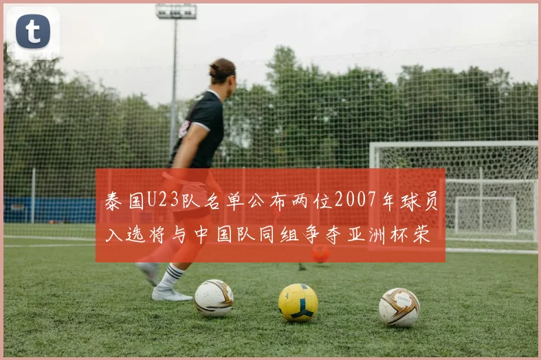 泰国U23队名单公布两位2007年球员入选将与中国队同组争夺亚洲杯荣誉