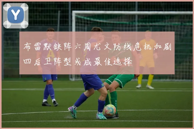 布雷默缺阵六周尤文防线危机加剧四后卫阵型或成最佳选择