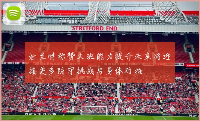 杜兰特称赞文班能力提升未来将迎接更多防守挑战与身体对抗