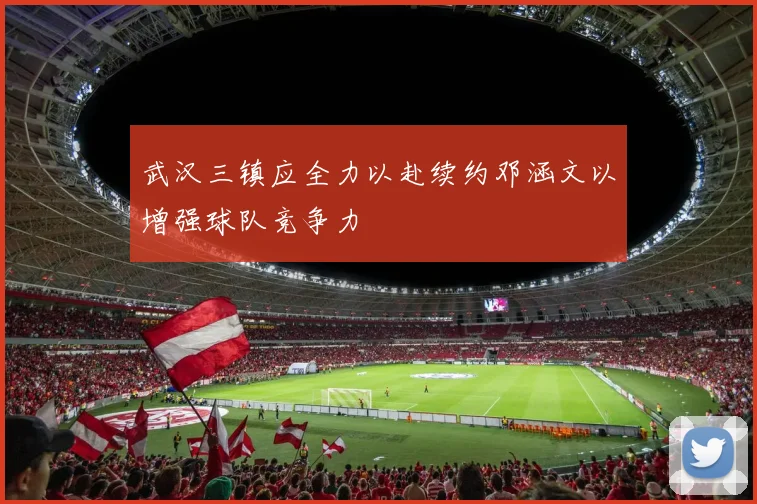 武汉三镇应全力以赴续约邓涵文以增强球队竞争力