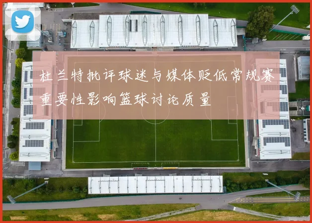 杜兰特批评球迷与媒体贬低常规赛重要性影响篮球讨论质量