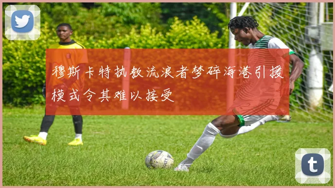 穆斯卡特执教流浪者梦碎海港引援模式令其难以接受