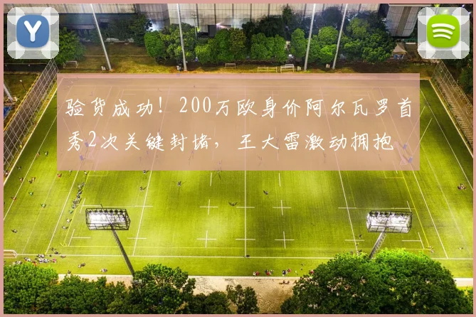 验货成功！200万欧身价阿尔瓦罗首秀2次关键封堵，王大雷激动拥抱