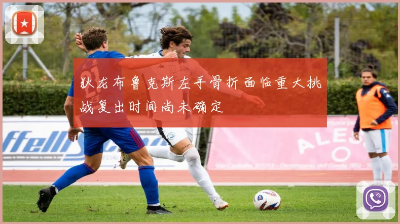 狄龙布鲁克斯左手骨折面临重大挑战复出时间尚未确定