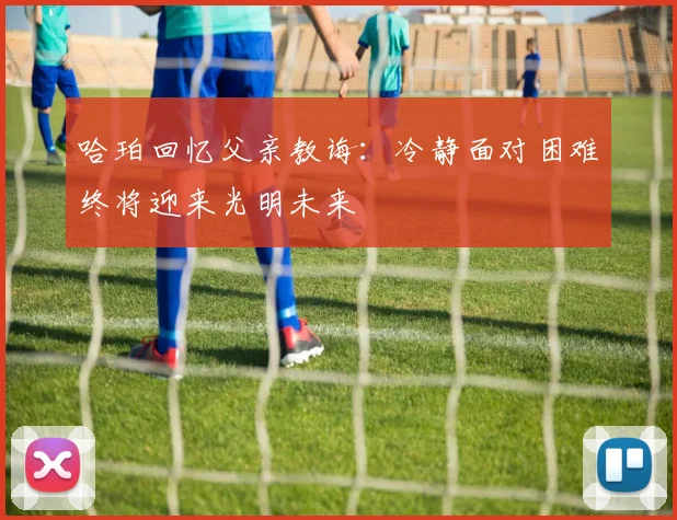 哈珀回忆父亲教诲：冷静面对困难终将迎来光明未来