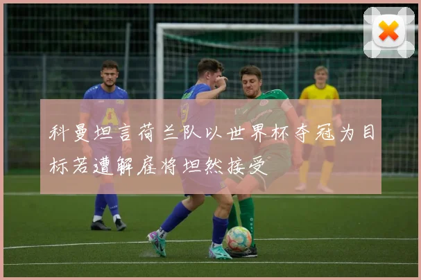 科曼坦言荷兰队以世界杯夺冠为目标若遭解雇将坦然接受