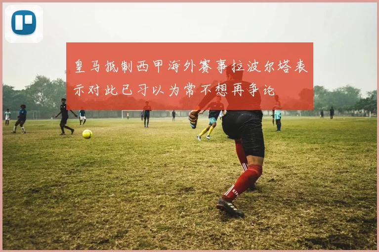皇马抵制西甲海外赛事拉波尔塔表示对此已习以为常不想再争论