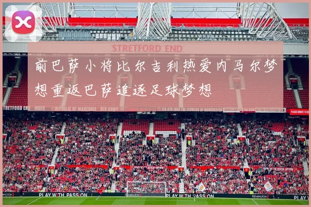 前巴萨小将比尔吉利热爱内马尔梦想重返巴萨追逐足球梦想