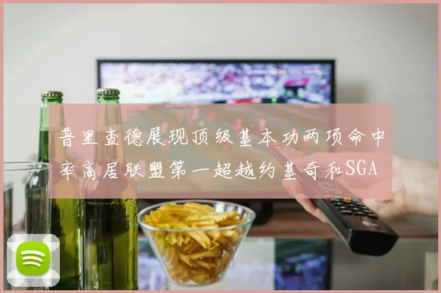 普里查德展现顶级基本功两项命中率高居联盟第一超越约基奇和SGA