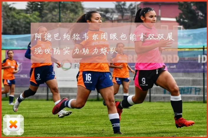 阿德巴约称韦尔闭眼也能拿双双展现攻防实力助力球队