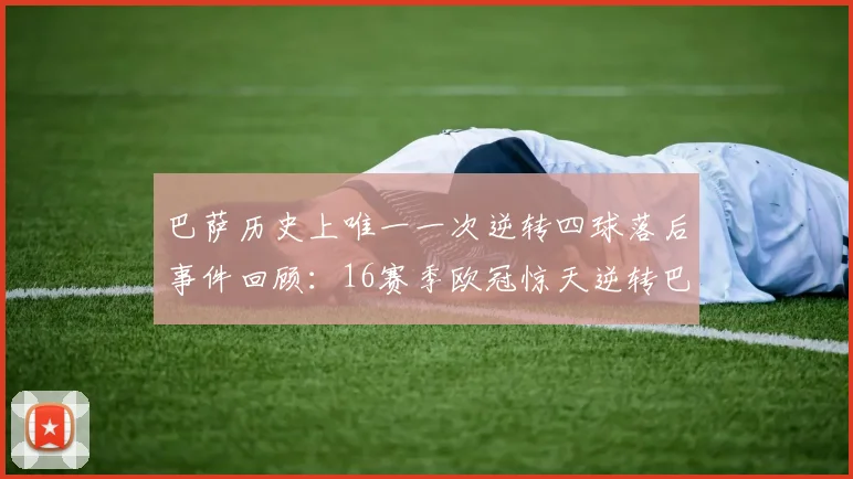 巴萨历史上唯一一次逆转四球落后事件回顾：16赛季欧冠惊天逆转巴黎