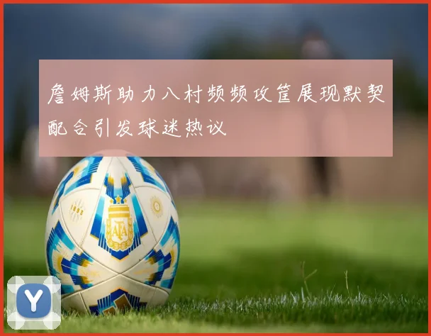 詹姆斯助力八村频频攻筐展现默契配合引发球迷热议