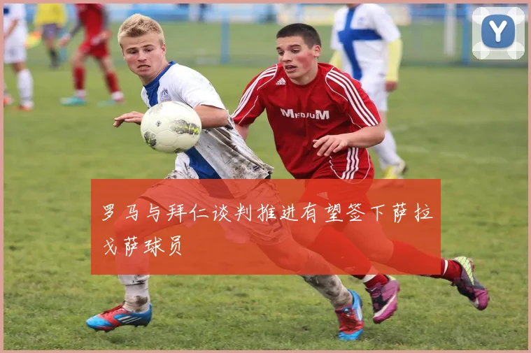 罗马与拜仁谈判推进有望签下萨拉戈萨球员