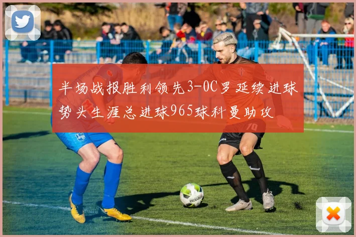 半场战报胜利领先3-0C罗延续进球势头生涯总进球965球科曼助攻