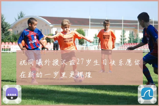 祝同曦外援汉兹27岁生日快乐愿你在新的一岁里更辉煌