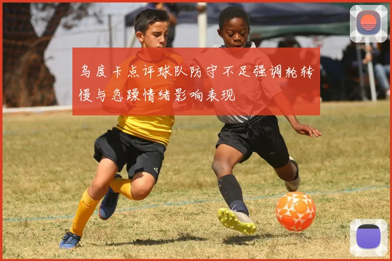 乌度卡点评球队防守不足强调轮转慢与急躁情绪影响表现