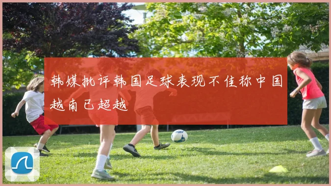 韩媒批评韩国足球表现不佳称中国越南已超越