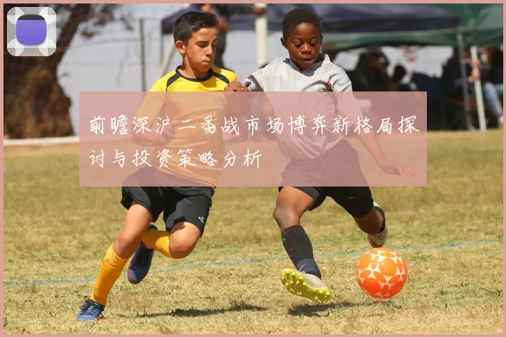前瞻深沪二番战市场博弈新格局探讨与投资策略分析