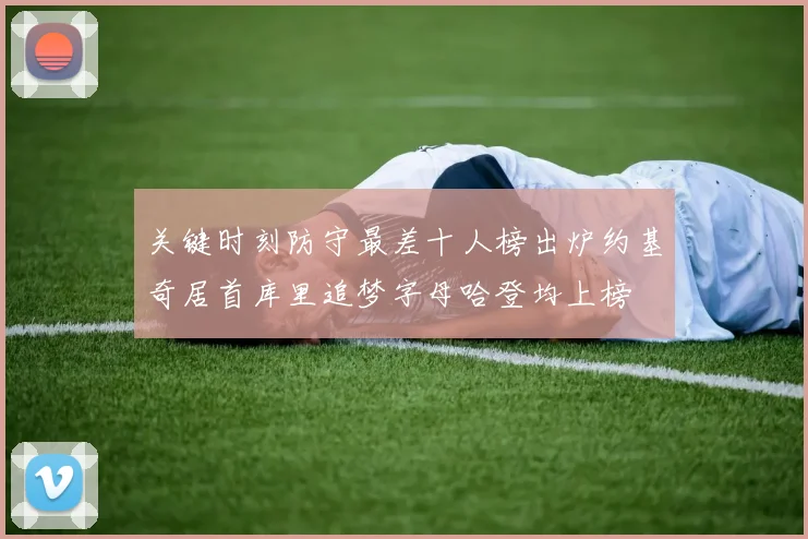 关键时刻防守最差十人榜出炉约基奇居首库里追梦字母哈登均上榜