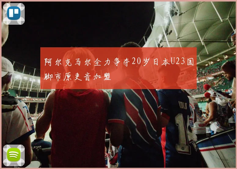 阿尔克马尔全力争夺20岁日本U23国脚市原吏音加盟