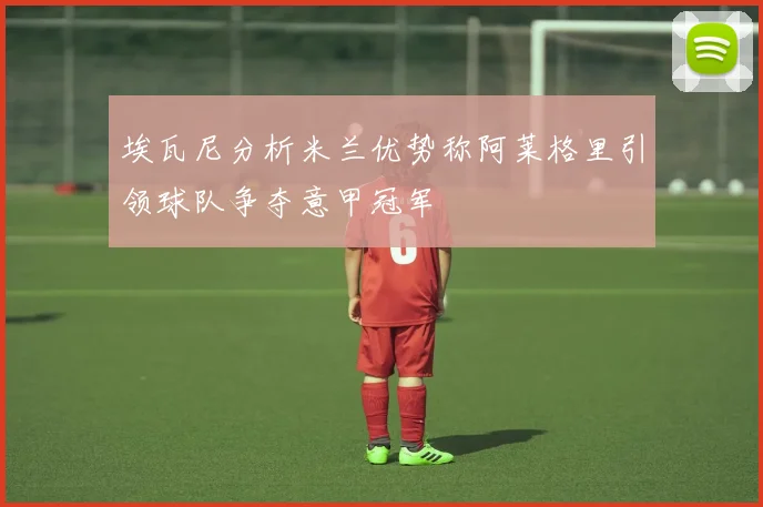 埃瓦尼分析米兰优势称阿莱格里引领球队争夺意甲冠军