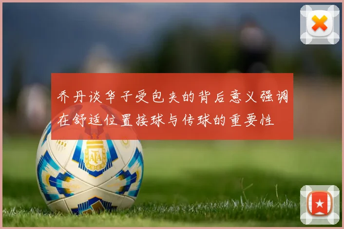 乔丹谈华子受包夹的背后意义强调在舒适位置接球与传球的重要性