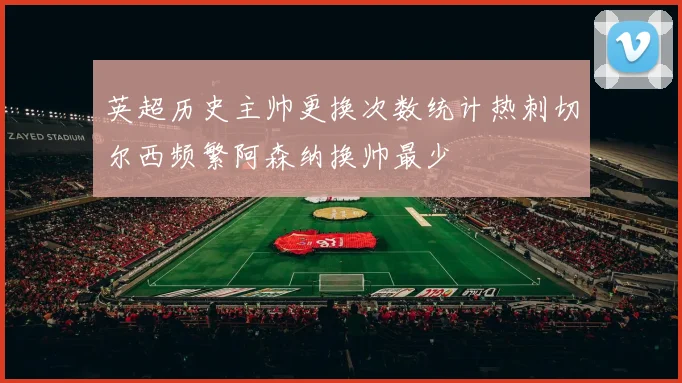 英超历史主帅更换次数统计热刺切尔西频繁阿森纳换帅最少